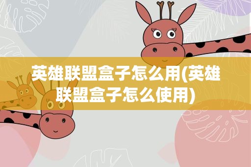 英雄联盟盒子怎么用(英雄联盟盒子怎么使用)