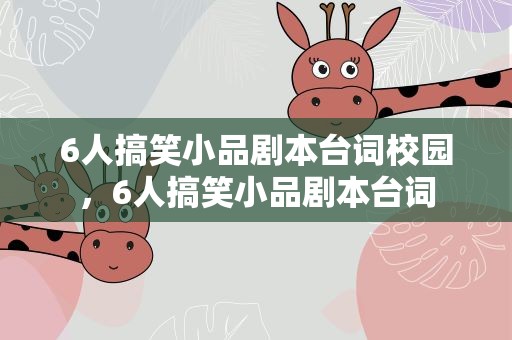 6人搞笑小品剧本台词校园，6人搞笑小品剧本台词
