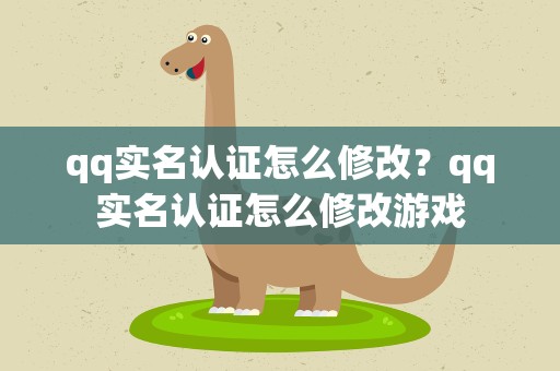 qq实名认证怎么修改？qq实名认证怎么修改游戏