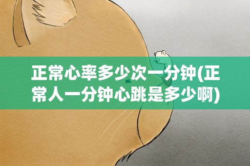 正常心率多少次一分钟(正常人一分钟心跳是多少啊)