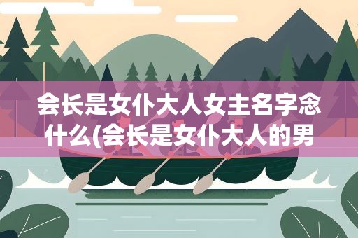 会长是女仆大人女主名字念什么(会长是女仆大人的男主是什么身份)