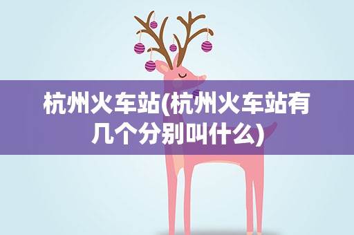 杭州火车站(杭州火车站有几个分别叫什么)