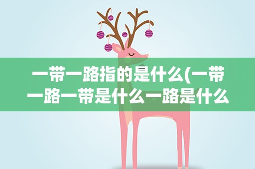 一带一路指的是什么(一带一路一带是什么一路是什么)