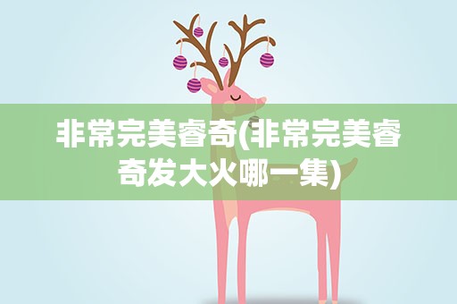 非常完美睿奇(非常完美睿奇发大火哪一集)