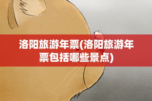 洛阳旅游年票(洛阳旅游年票包括哪些景点)