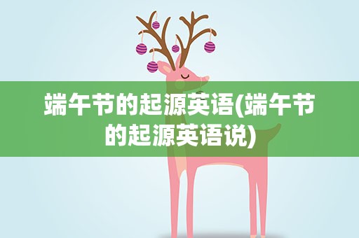端午节的起源英语(端午节的起源英语说)