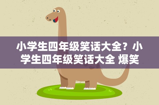 小学生四年级笑话大全？小学生四年级笑话大全 爆笑