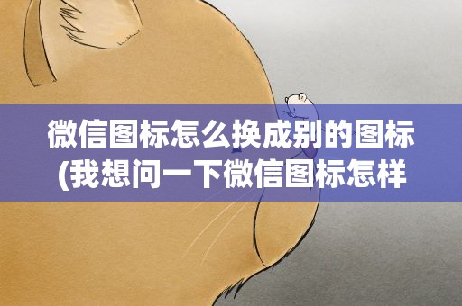 微信图标怎么换成别的图标(我想问一下微信图标怎样换别的图标)