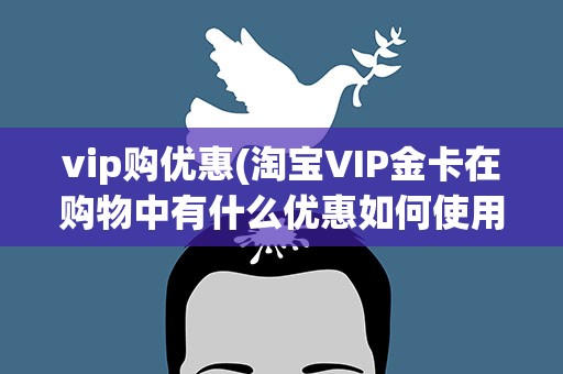 vip购优惠(淘宝VIP金卡在购物中有什么优惠如何使用呢)