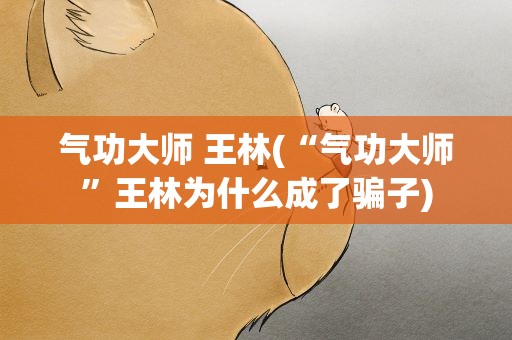 气功大师 王林(“气功大师”王林为什么成了骗子)