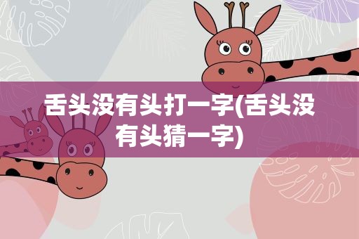 舌头没有头打一字(舌头没有头猜一字)