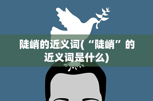 陡峭的近义词(“陡峭”的近义词是什么)