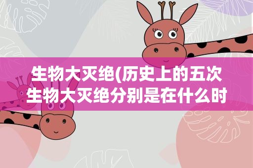 生物大灭绝(历史上的五次生物大灭绝分别是在什么时候)
