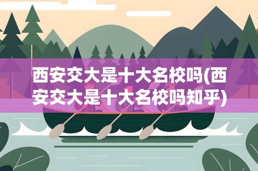 西安交大是十大名校吗(西安交大是十大名校吗知乎)