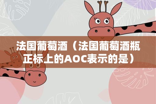 法国葡萄酒（法国葡萄酒瓶正标上的AOC表示的是）