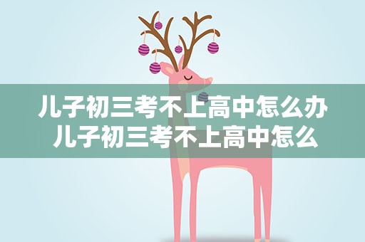 儿子初三考不上高中怎么办 儿子初三考不上高中怎么办呢
