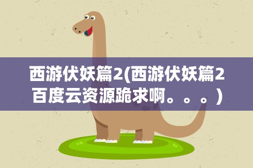 西游伏妖篇2(西游伏妖篇2百度云资源跪求啊。。。)