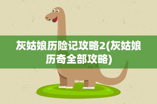 灰姑娘历险记攻略2(灰姑娘历奇全部攻略)