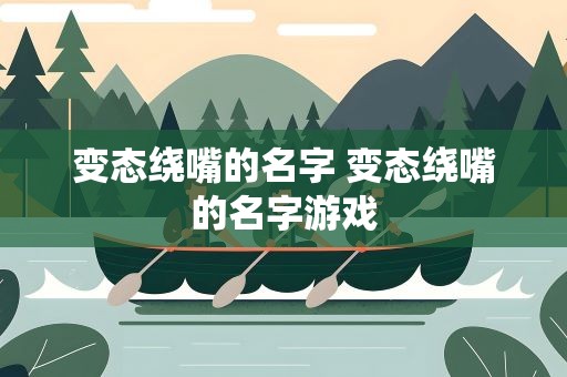 变态绕嘴的名字 变态绕嘴的名字游戏