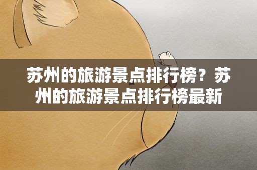苏州的旅游景点排行榜？苏州的旅游景点排行榜最新