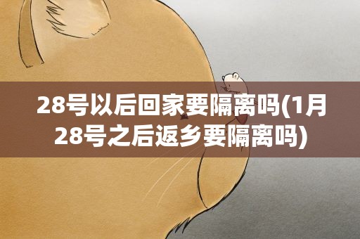 28号以后回家要隔离吗(1月28号之后返乡要隔离吗)