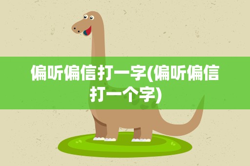 偏听偏信打一字(偏听偏信打一个字)