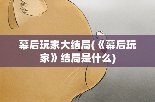 幕后玩家大结局(《幕后玩家》结局是什么)