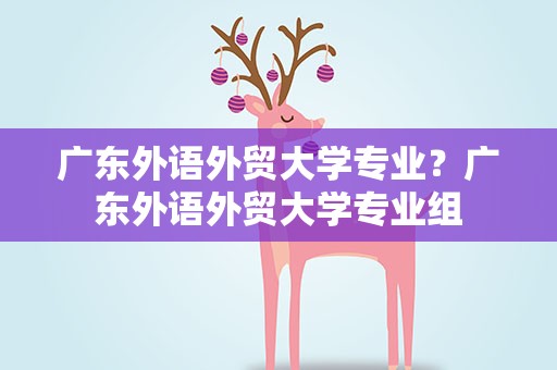 广东外语外贸大学专业？广东外语外贸大学专业组
