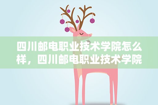 四川邮电职业技术学院怎么样，四川邮电职业技术学院怎么样知乎