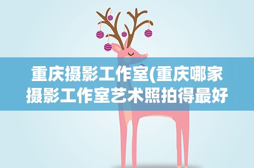 重庆摄影工作室(重庆哪家摄影工作室艺术照拍得最好)