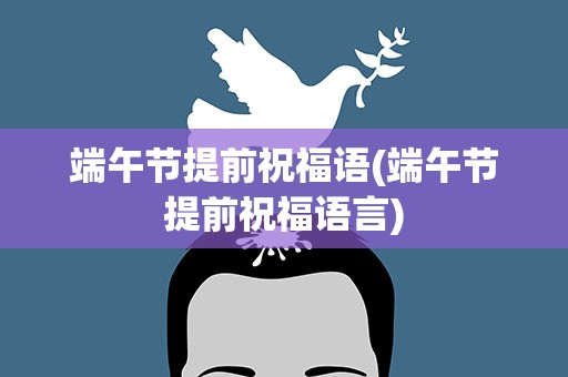 端午节提前祝福语(端午节提前祝福语言)