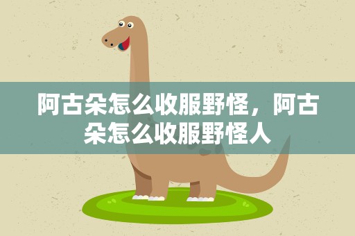 阿古朵怎么收服野怪，阿古朵怎么收服野怪人