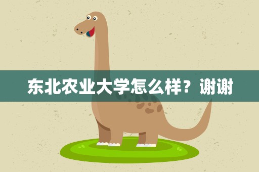 东北农业大学怎么样？谢谢