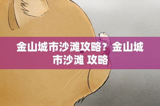 金山城市沙滩攻略？金山城市沙滩 攻略