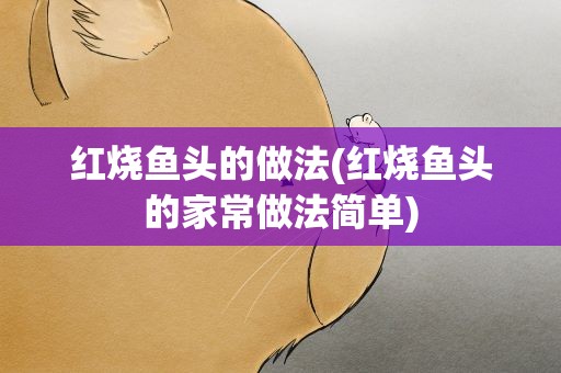 红烧鱼头的做法(红烧鱼头的家常做法简单)