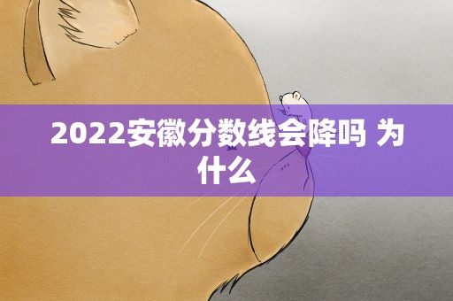 2022安徽分数线会降吗 为什么