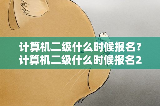 计算机二级什么时候报名？计算机二级什么时候报名2023