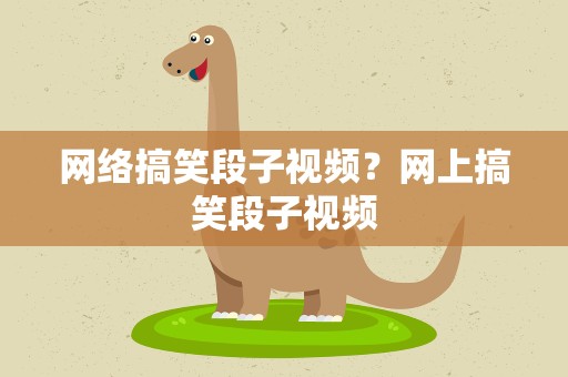网络搞笑段子视频？网上搞笑段子视频
