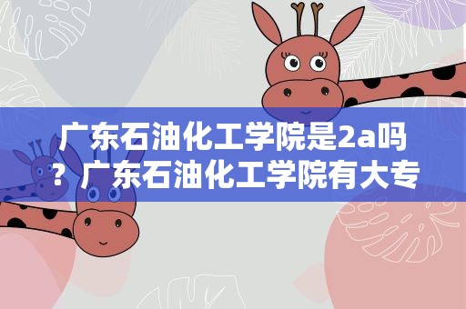 广东石油化工学院是2a吗？广东石油化工学院有大专吗
