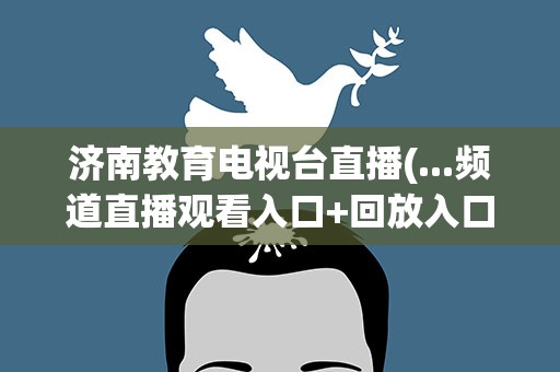济南教育电视台直播(...频道直播观看入口+回放入口(济南教育电视台直播回放))