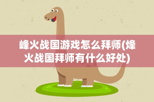 峰火战国游戏怎么拜师(烽火战国拜师有什么好处)