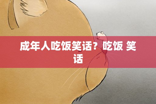 成年人吃饭笑话？吃饭 笑话