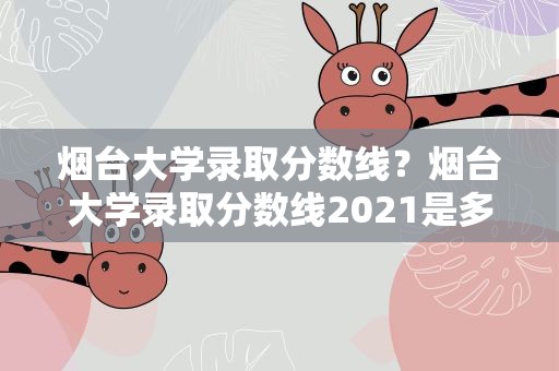 烟台大学录取分数线？烟台大学录取分数线2021是多少