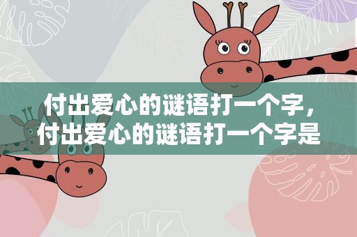 付出爱心的谜语打一个字，付出爱心的谜语打一个字是什么