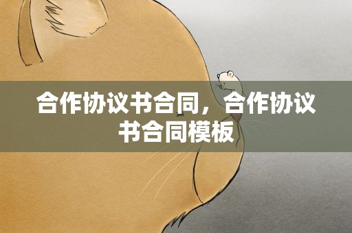 合作协议书合同，合作协议书合同模板