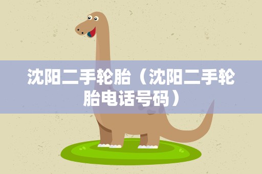 沈阳二手轮胎（沈阳二手轮胎电话号码）