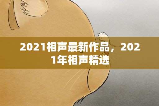 2021相声最新作品，2021年相声精选