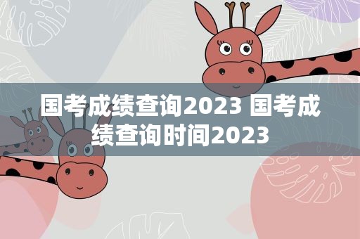 国考成绩查询2023 国考成绩查询时间2023