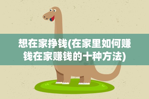 想在家挣钱(在家里如何赚钱在家赚钱的十种方法)