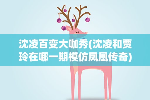 沈凌百变大咖秀(沈凌和贾玲在哪一期模仿凤凰传奇)